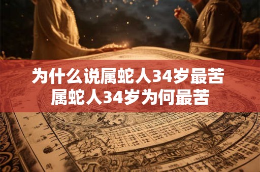 为什么说属蛇人34岁最苦 属蛇人34岁为何最苦