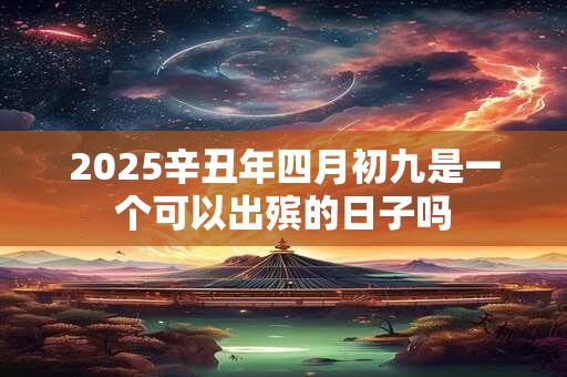 2025辛丑年四月初九是一个可以出殡的日子吗