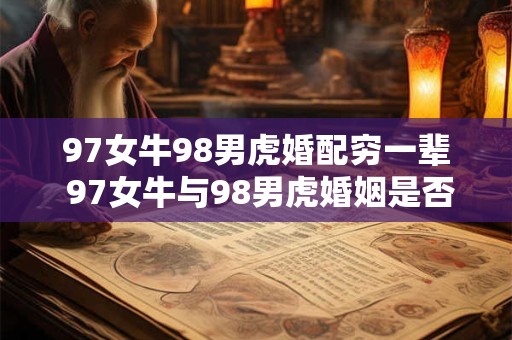 97女牛98男虎婚配穷一辈 97女牛与98男虎婚姻是否导致一生贫穷