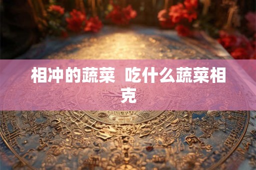 相冲的蔬菜  吃什么蔬菜相克