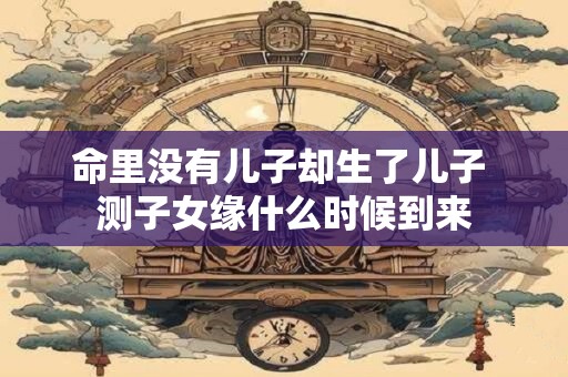 命里没有儿子却生了儿子 测子女缘什么时候到来