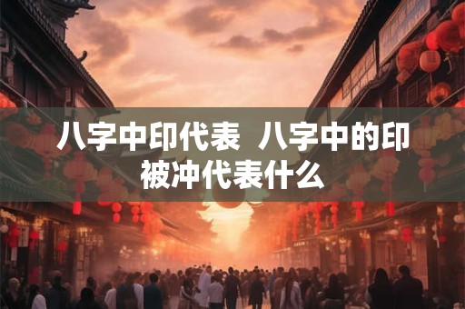 八字中印代表  八字中的印被冲代表什么