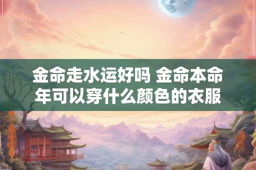 金命走水运好吗 金命本命年可以穿什么颜色的衣服