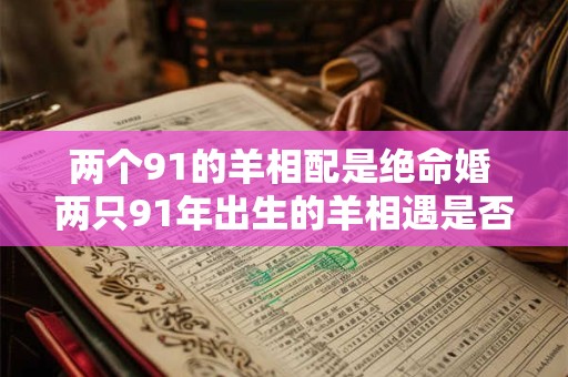 两个91的羊相配是绝命婚 两只91年出生的羊相遇是否注定不幸