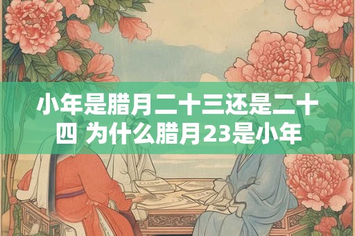 小年是腊月二十三还是二十四 为什么腊月23是小年