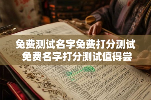 免费测试名字免费打分测试 免费名字打分测试值得尝试吗