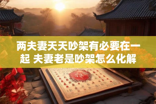 两夫妻天天吵架有必要在一起 夫妻老是吵架怎么化解
