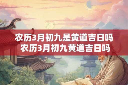 农历3月初九是黄道吉日吗 农历3月初九黄道吉日吗