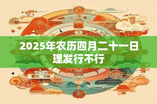 2025年农历四月二十一日理发行不行