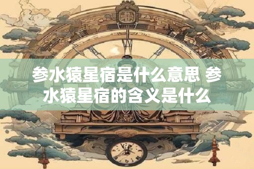参水猿星宿是什么意思 参水猿星宿的含义是什么