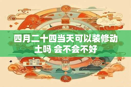 四月二十四当天可以装修动土吗 会不会不好