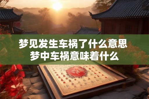 梦见发生车祸了什么意思 梦中车祸意味着什么