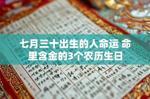七月三十出生的人命运 命里含金的3个农历生日 七月三十出生的人命运 命里含金的3个农历生日