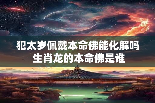 犯太岁佩戴本命佛能化解吗 生肖龙的本命佛是谁