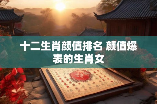 十二生肖颜值排名 颜值爆表的生肖女