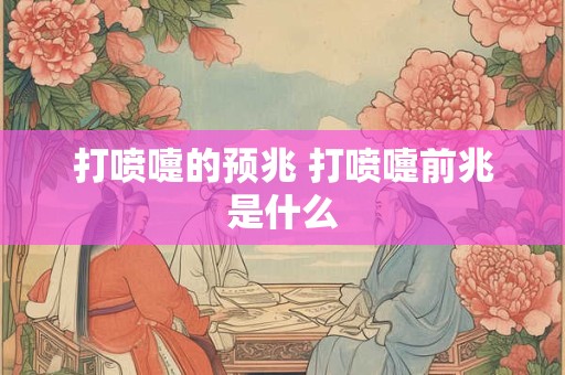 打喷嚏的预兆 打喷嚏前兆是什么