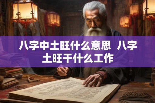 八字中土旺什么意思  八字土旺干什么工作