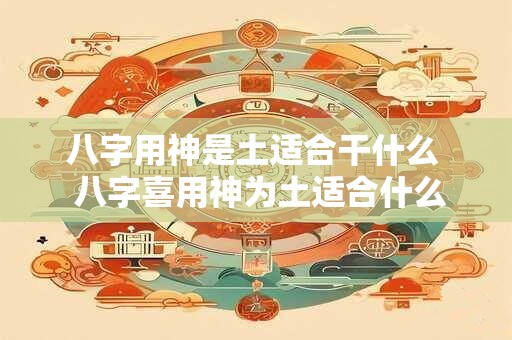 八字用神是土适合干什么  八字喜用神为土适合什么行业