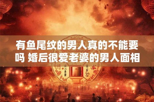 有鱼尾纹的男人真的不能要吗 婚后很爱老婆的男人面相