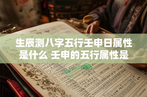 生辰测八字五行壬申日属性是什么 壬申的五行属性是什么