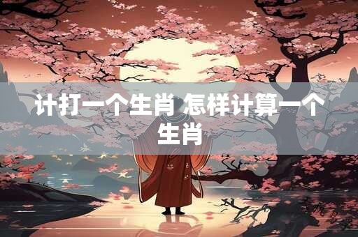计打一个生肖 怎样计算一个生肖