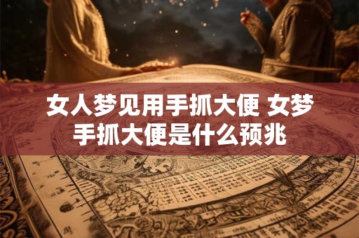 女人梦见用手抓大便 女梦手抓大便是什么预兆