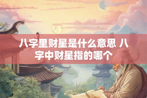 八字里财星是什么意思 八字中财星指的哪个