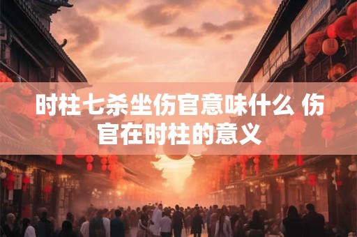 时柱七杀坐伤官意味什么 伤官在时柱的意义