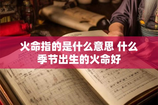 火命指的是什么意思 什么季节出生的火命好