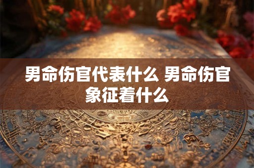 男命伤官代表什么 男命伤官象征着什么
