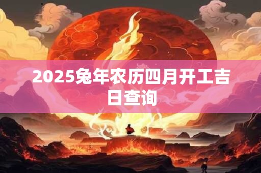 2025兔年农历四月开工吉日查询