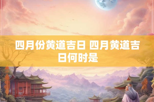 四月份黄道吉日 四月黄道吉日何时是