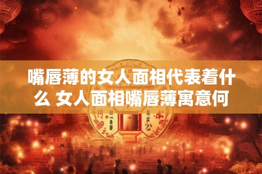 嘴唇薄的女人面相代表着什么 女人面相嘴唇薄寓意何