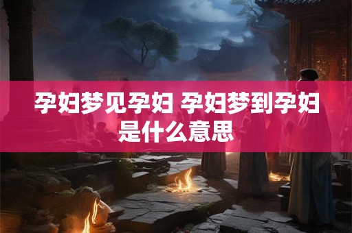 孕妇梦见孕妇 孕妇梦到孕妇是什么意思