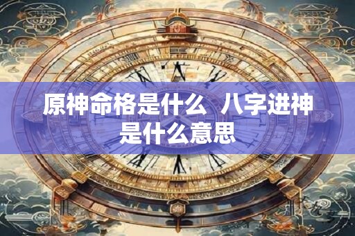 原神命格是什么  八字进神是什么意思