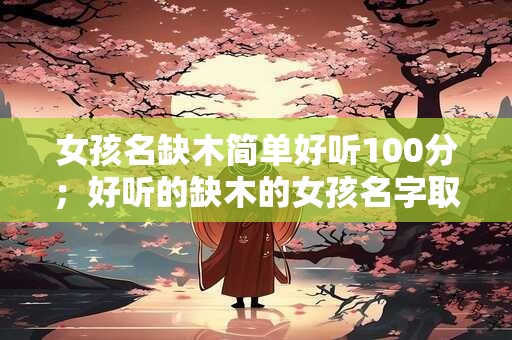 女孩名缺木简单好听100分;好听的缺木的女孩名字取名推荐字 女孩名缺木简单好听100分;好听的缺木的女孩名字取名推荐字