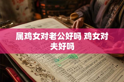 属鸡女对老公好吗 鸡女对夫好吗