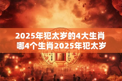 2025年犯太岁的4大生肖 哪4个生肖2025年犯太岁