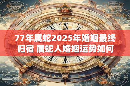 77年属蛇2025年婚姻最终归宿 属蛇人婚姻运势如何