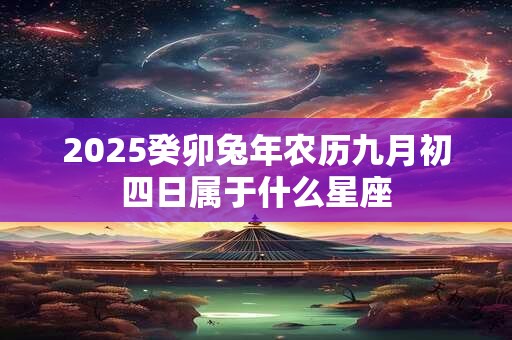 2025癸卯兔年农历九月初四日属于什么星座