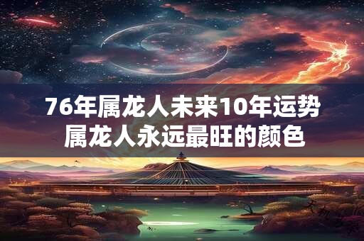 76年属龙人未来10年运势 属龙人永远最旺的颜色