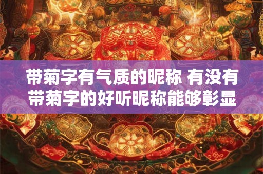 带菊字有气质的昵称 有没有带菊字的好听昵称能够彰显气质 带菊字有气质的昵称 有没有带菊字的好听昵称能够彰显气质