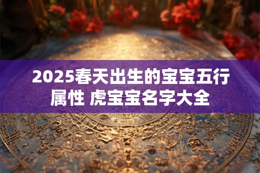 2025春天出生的宝宝五行属性 虎宝宝名字大全
