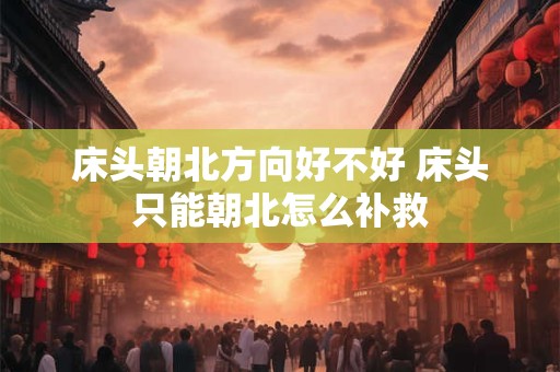 床头朝北方向好不好 床头只能朝北怎么补救