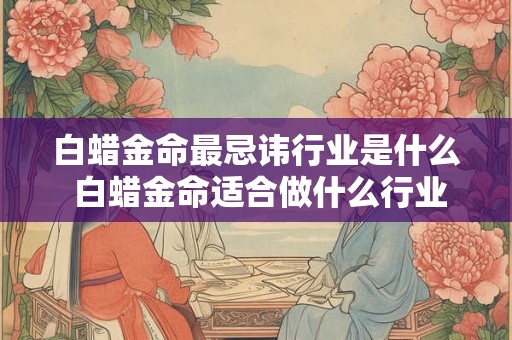 白蜡金命最忌讳行业是什么 白蜡金命适合做什么行业