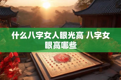 什么八字女人眼光高 八字女眼高哪些