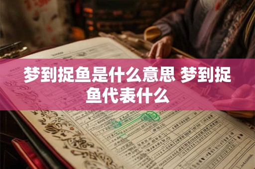 梦到捉鱼是什么意思 梦到捉鱼代表什么