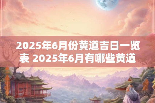 2025年6月份黄道吉日一览表 2025年6月有哪些黄道吉日