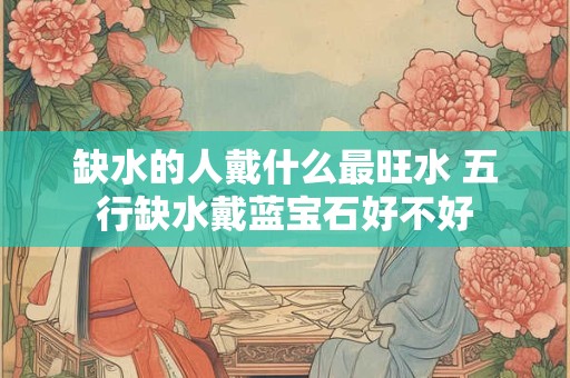 缺水的人戴什么最旺水 五行缺水戴蓝宝石好不好