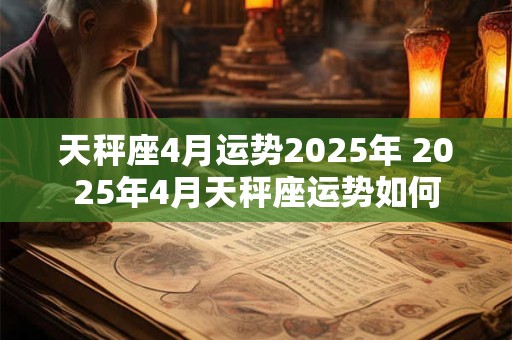 详细阅读:天秤座4月运势2025年 2025年4月天秤座运势如何 天秤座4月运势2025年 2025年4月天秤座运势如何